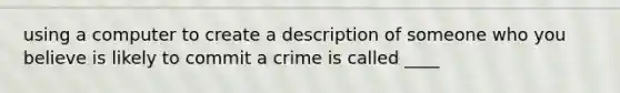 using a computer to create a description of someone who you believe is likely to commit a crime is called ____