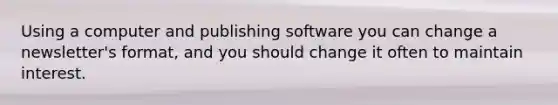 Using a computer and publishing software you can change a newsletter's format, and you should change it often to maintain interest.