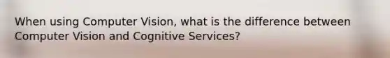 When using Computer Vision, what is the difference between Computer Vision and Cognitive Services?