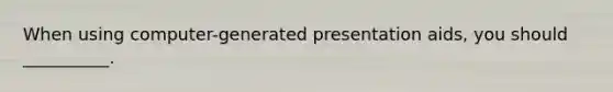 When using computer-generated presentation aids, you should __________.