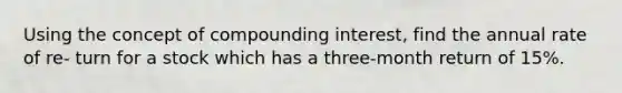 Using the concept of compounding interest, find the annual rate of re- turn for a stock which has a three-month return of 15%.