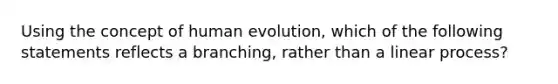 Using the concept of human evolution, which of the following statements reflects a branching, rather than a linear process?