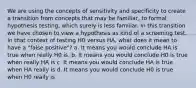 We are using the concepts of sensitivity and specificity to create a transition from concepts that may be familiar, to formal hypothesis testing, which surely is less familiar. In this transition we have chosen to view a hypothesis as kind of a screening test. In that context of testing H0 versus HA, what does it mean to have a "false positive"? a. It means you would conclude HA is true when really H0 is. b. It means you would conclude H0 is true when really HA is c. It means you would conclude HA is true when HA really is d. It means you would conclude H0 is true when H0 really is