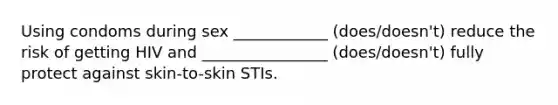 Using condoms during sex ____________ (does/doesn't) reduce the risk of getting HIV and ________________ (does/doesn't) fully protect against skin-to-skin STIs.