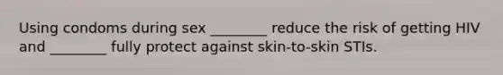 Using condoms during sex ________ reduce the risk of getting HIV and ________ fully protect against skin-to-skin STIs.