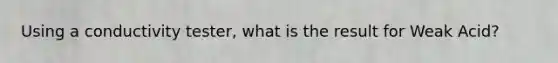 Using a conductivity tester, what is the result for Weak Acid?