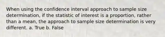 When using the confidence interval approach to sample size determination, if the statistic of interest is a proportion, rather than a mean, the approach to sample size determination is very different. a. True b. False