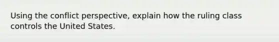 Using the conflict perspective, explain how the ruling class controls the United States.