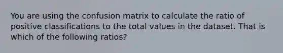 You are using the confusion matrix to calculate the ratio of positive classifications to the total values in the dataset. That is which of the following ratios?