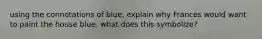 using the connotations of blue, explain why Frances would want to paint the house blue. what does this symbolize?