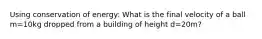 Using conservation of energy: What is the final velocity of a ball m=10kg dropped from a building of height d=20m?