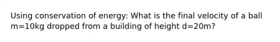 Using conservation of energy: What is the final velocity of a ball m=10kg dropped from a building of height d=20m?
