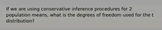 If we are using conservative inference procedures for 2 population means, what is the degrees of freedom used for the t distribution?