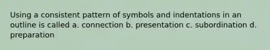 Using a consistent pattern of symbols and indentations in an outline is called a. connection b. presentation c. subordination d. ​preparation