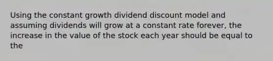 Using the constant growth dividend discount model and assuming dividends will grow at a constant rate forever, the increase in the value of the stock each year should be equal to the