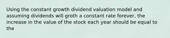 Using the constant growth dividend valuation model and assuming dividends will groth a constant rate forever, the increase in the value of the stock each year should be equal to the