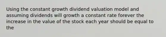 Using the constant growth dividend valuation model and assuming dividends will growth a constant rate forever the increase in the value of the stock each year should be equal to the