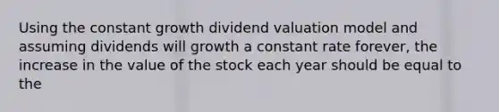 Using the constant growth dividend valuation model and assuming dividends will growth a constant rate​ forever, the increase in the value of the stock each year should be equal to the