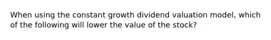 When using the constant growth dividend valuation model, which of the following will lower the value of the stock?