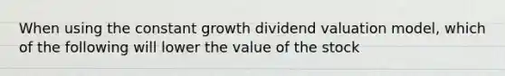 When using the constant growth dividend valuation model, which of the following will lower the value of the stock