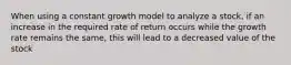 When using a constant growth model to analyze a stock, if an increase in the required rate of return occurs while the growth rate remains the same, this will lead to a decreased value of the stock