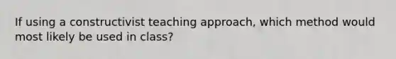 If using a constructivist teaching approach, which method would most likely be used in class?