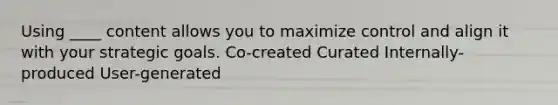 Using ____ content allows you to maximize control and align it with your strategic goals. Co-created Curated Internally-produced User-generated