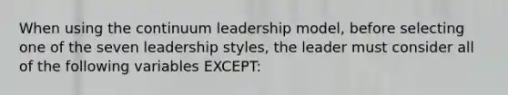 When using the continuum leadership model, before selecting one of the seven leadership styles, the leader must consider all of the following variables EXCEPT: