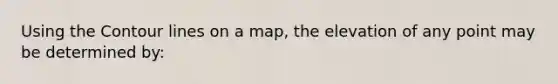 Using the Contour lines on a map, the elevation of any point may be determined by: