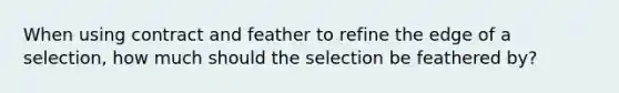 When using contract and feather to refine the edge of a selection, how much should the selection be feathered by?