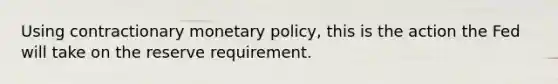 Using contractionary <a href='https://www.questionai.com/knowledge/kEE0G7Llsx-monetary-policy' class='anchor-knowledge'>monetary policy</a>, this is the action the Fed will take on the reserve requirement.