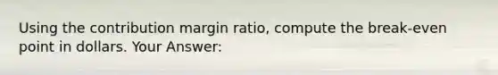 Using the contribution margin ratio, compute the break-even point in dollars. Your Answer: