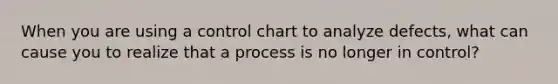 When you are using a control chart to analyze defects, what can cause you to realize that a process is no longer in control?