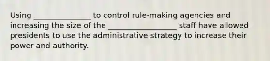 Using _______________ to control rule-making agencies and increasing the size of the __________________ staff have allowed presidents to use the administrative strategy to increase their power and authority.