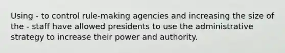 Using - to control rule-making agencies and increasing the size of the - staff have allowed presidents to use the administrative strategy to increase their power and authority.