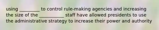 using _________ to control rule-making agencies and increasing the size of the ___________ staff have allowed presidents to use the administrative strategy to increase their power and authority