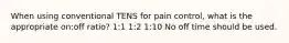 When using conventional TENS for pain control, what is the appropriate on:off ratio? 1:1 1:2 1:10 No off time should be used.