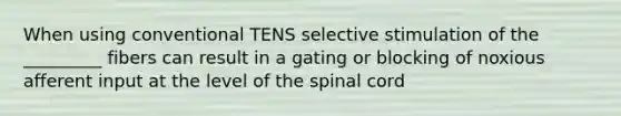 When using conventional TENS selective stimulation of the _________ fibers can result in a gating or blocking of noxious afferent input at the level of the spinal cord