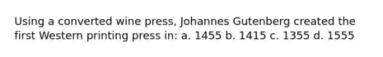 Using a converted wine press, Johannes Gutenberg created the first Western printing press in: a. 1455 b. 1415 c. 1355 d. 1555