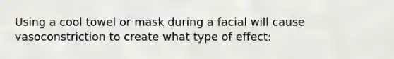 Using a cool towel or mask during a facial will cause vasoconstriction to create what type of effect: