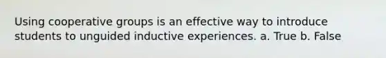 Using cooperative groups is an effective way to introduce students to unguided inductive experiences. a. True b. False