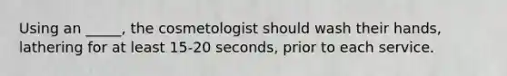 Using an _____, the cosmetologist should wash their hands, lathering for at least 15-20 seconds, prior to each service.