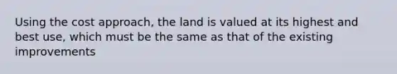 Using the cost approach, the land is valued at its highest and best use, which must be the same as that of the existing improvements