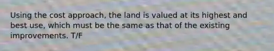 Using the cost approach, the land is valued at its highest and best use, which must be the same as that of the existing improvements. T/F