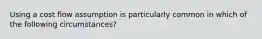 Using a cost flow assumption is particularly common in which of the following circumstances?