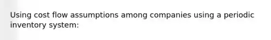 Using cost flow assumptions among companies using a periodic inventory system: