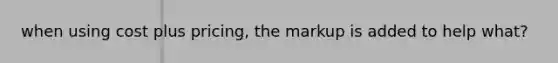 when using cost plus pricing, the markup is added to help what?