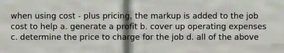 when using cost - plus pricing, the markup is added to the job cost to help a. generate a profit b. cover up operating expenses c. determine the price to charge for the job d. all of the above