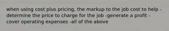 when using cost plus pricing, the markup to the job cost to help -determine the price to charge for the job -generate a profit -cover operating expenses -all of the above