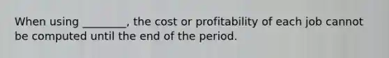 When using ________, the cost or profitability of each job cannot be computed until the end of the period.